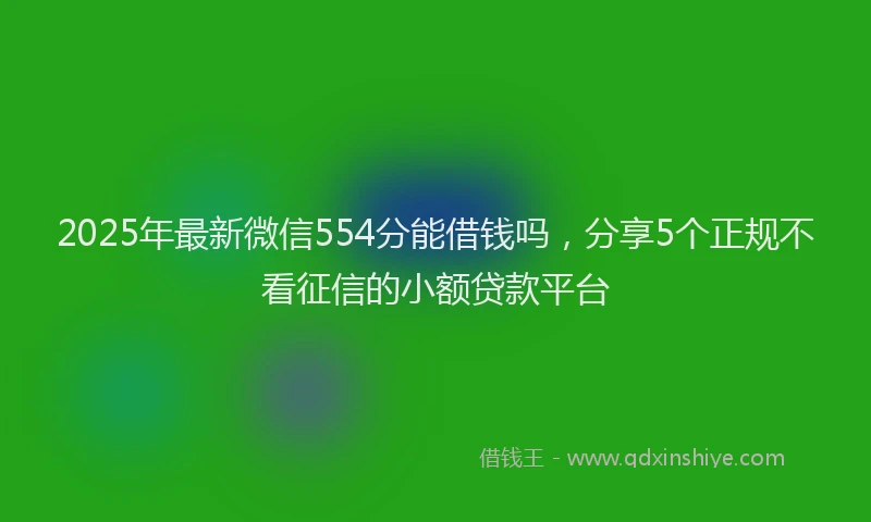 2025年最新微信554分能借钱吗，分享5个正规不看征信的小额贷款平台