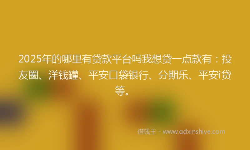 2025年的哪里有贷款平台吗我想贷一点款有：投友圈、洋钱罐、平安口袋银行、分期乐、平安i贷等。