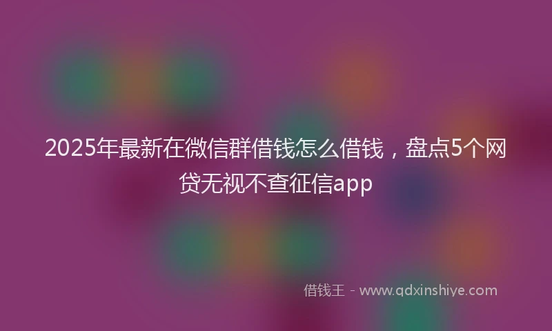 2025年最新在微信群借钱怎么借钱，盘点5个网贷无视不查征信app