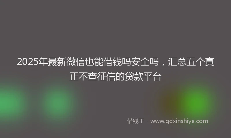 2025年最新微信也能借钱吗安全吗，汇总五个真正不查征信的贷款平台