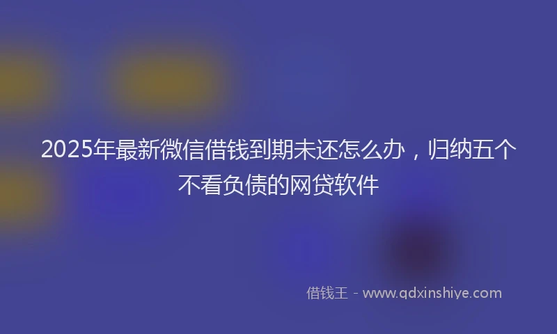 2025年最新微信借钱到期未还怎么办，归纳五个不看负债的网贷软件