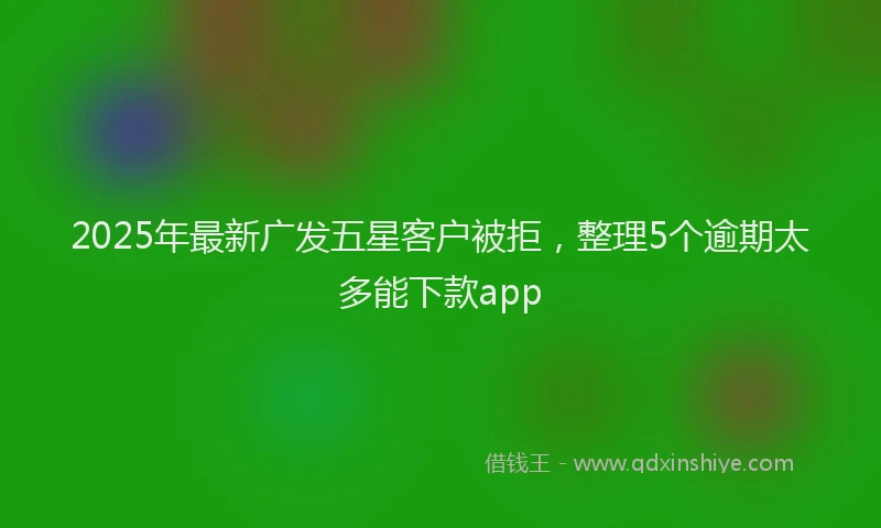 2025年最新广发五星客户被拒，整理5个逾期太多能下款app