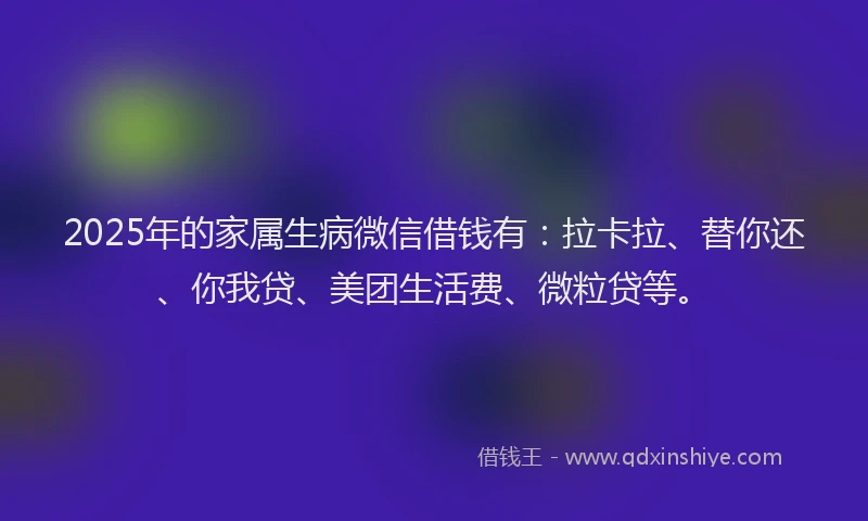 2025年的家属生病微信借钱有：拉卡拉、替你还、你我贷、美团生活费、微粒贷等。