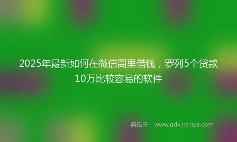 2025年最新如何在微信离里借钱，罗列5个贷款10万比较容易的软件