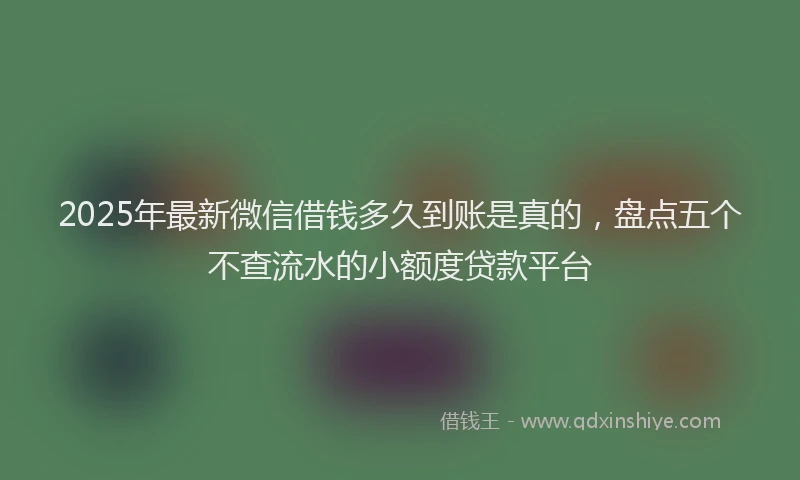 2025年最新微信借钱多久到账是真的，盘点五个不查流水的小额度贷款平台