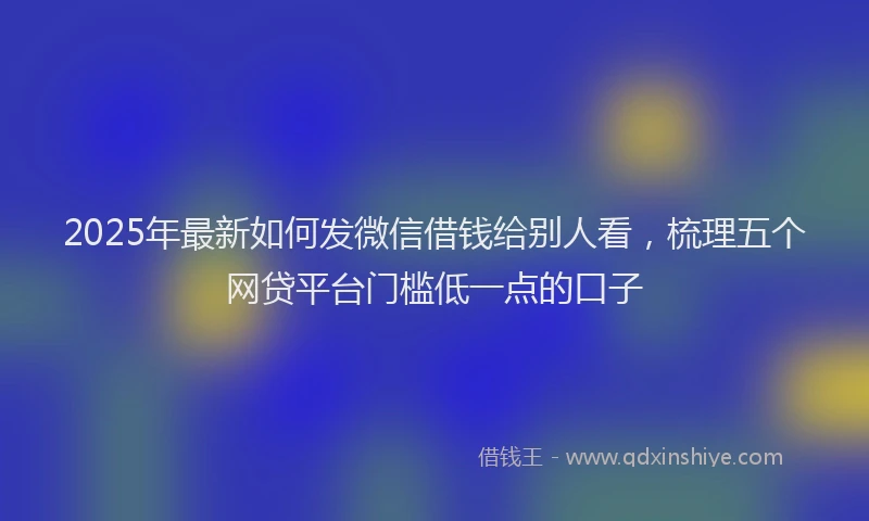 2025年最新如何发微信借钱给别人看，梳理五个网贷平台门槛低一点的口子