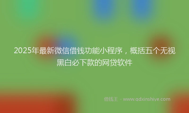 2025年最新微信借钱功能小程序，概括五个无视黑白必下款的网贷软件
