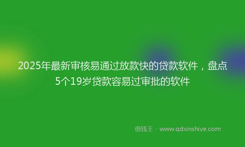 2025年最新审核易通过放款快的贷款软件，盘点5个19岁贷款容易过审批的软件