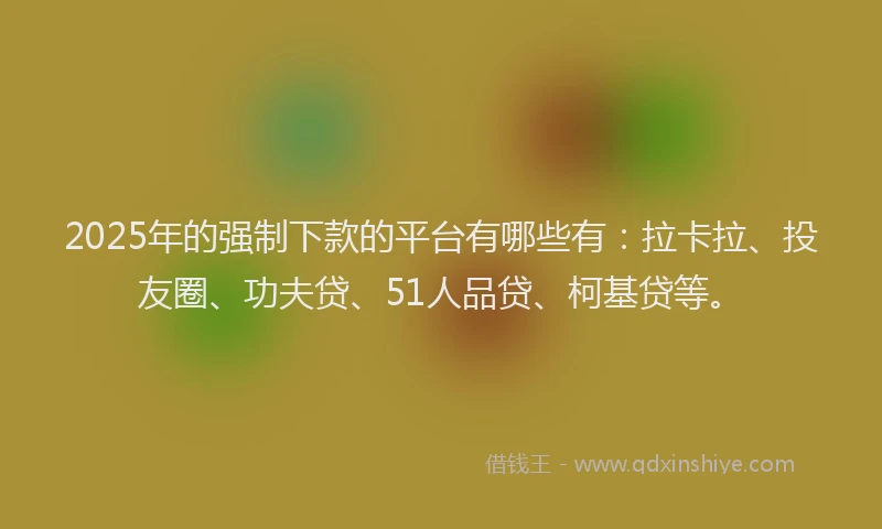 2025年的强制下款的平台有哪些有：拉卡拉、投友圈、功夫贷、51人品贷、柯基贷等。