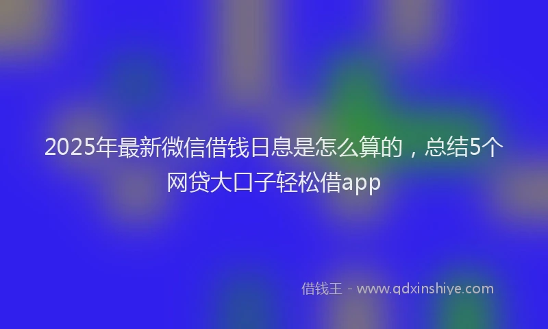 2025年最新微信借钱日息是怎么算的，总结5个网贷大口子轻松借app