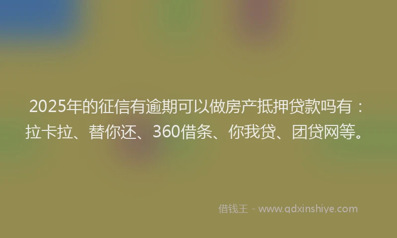 2025年的征信有逾期可以做房产抵押贷款吗有：拉卡拉、替你还、360借条、你我贷、团贷网等。