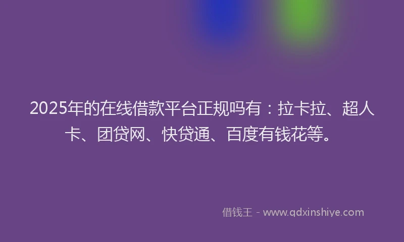 2025年的在线借款平台正规吗有：拉卡拉、超人卡、团贷网、快贷通、百度有钱花等。