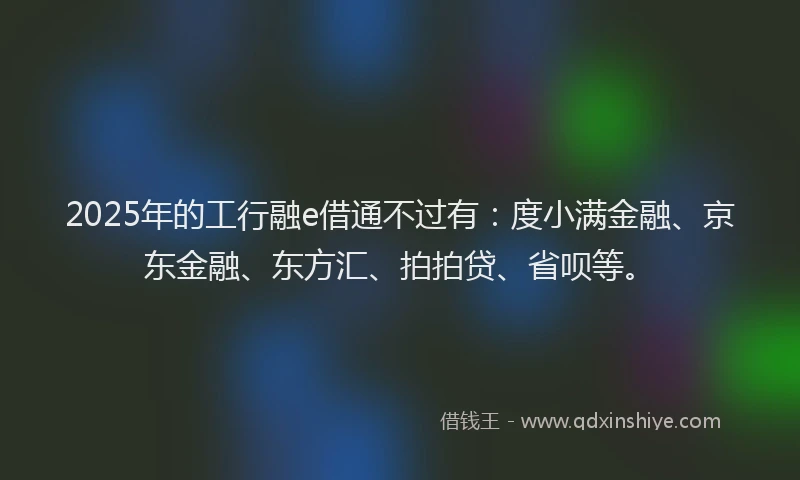 2025年的工行融e借通不过有：度小满金融、京东金融、东方汇、拍拍贷、省呗等。