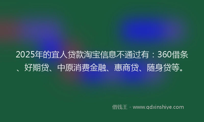 2025年的宜人贷款淘宝信息不通过有：360借条、好期贷、中原消费金融、惠商贷、随身贷等。