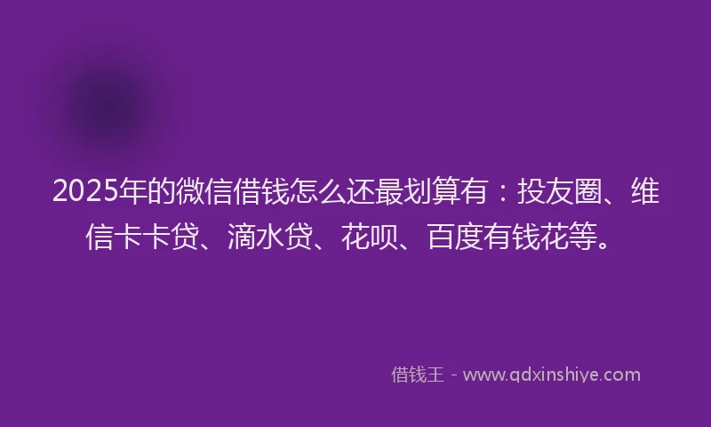 2025年的微信借钱怎么还最划算有：投友圈、维信卡卡贷、滴水贷、花呗、百度有钱花等。