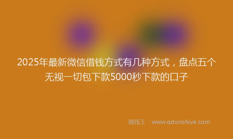 2025年最新微信借钱方式有几种方式，盘点五个无视一切包下款5000秒下款的口子