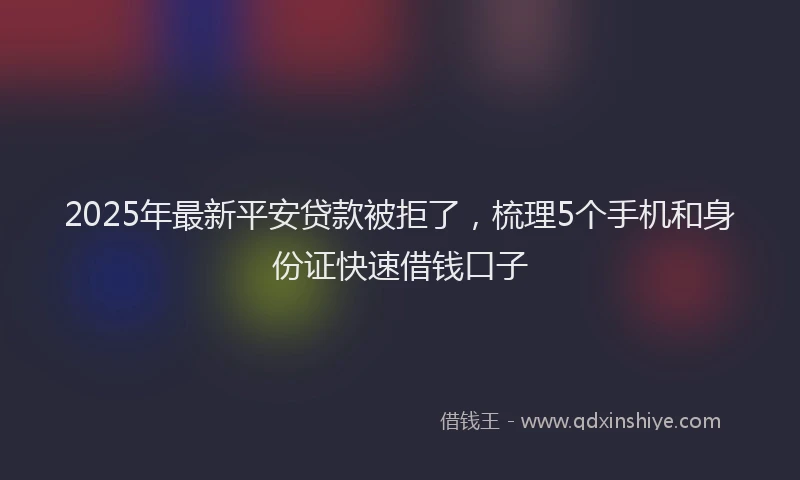 2025年最新平安贷款被拒了，梳理5个手机和身份证快速借钱口子