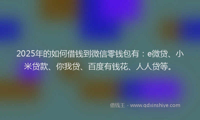 2025年的如何借钱到微信零钱包有：e微贷、小米贷款、你我贷、百度有钱花、人人贷等。