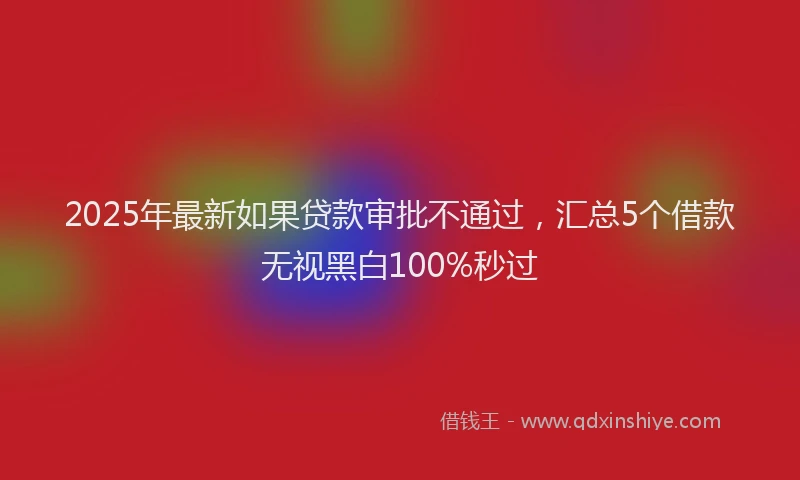 2025年最新如果贷款审批不通过，汇总5个借款无视黑白100%秒过