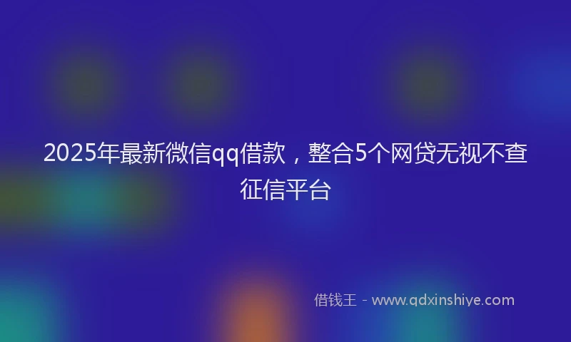2025年最新微信qq借款，整合5个网贷无视不查征信平台