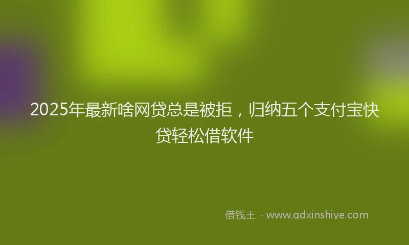 2025年最新啥网贷总是被拒，归纳五个支付宝快贷轻松借软件