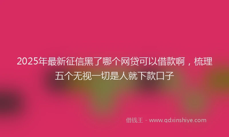 2025年最新征信黑了哪个网贷可以借款啊，梳理五个无视一切是人就下款口子