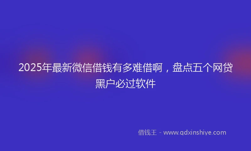 2025年最新微信借钱有多难借啊，盘点五个网贷黑户必过软件