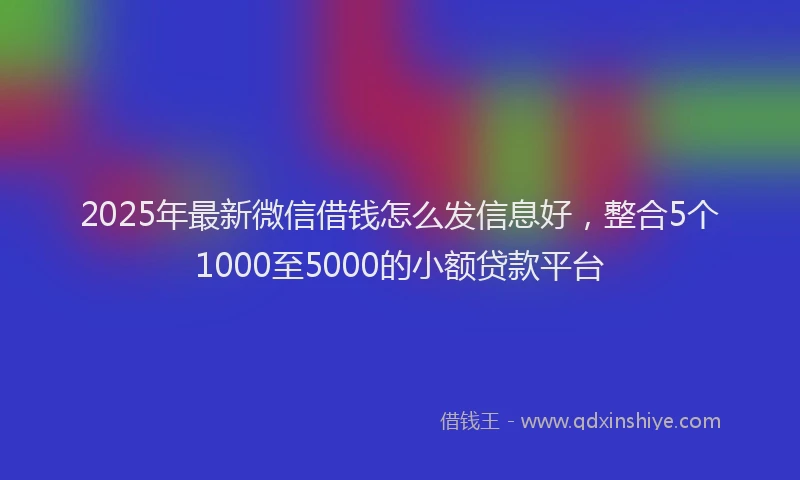 2025年最新微信借钱怎么发信息好，整合5个1000至5000的小额贷款平台