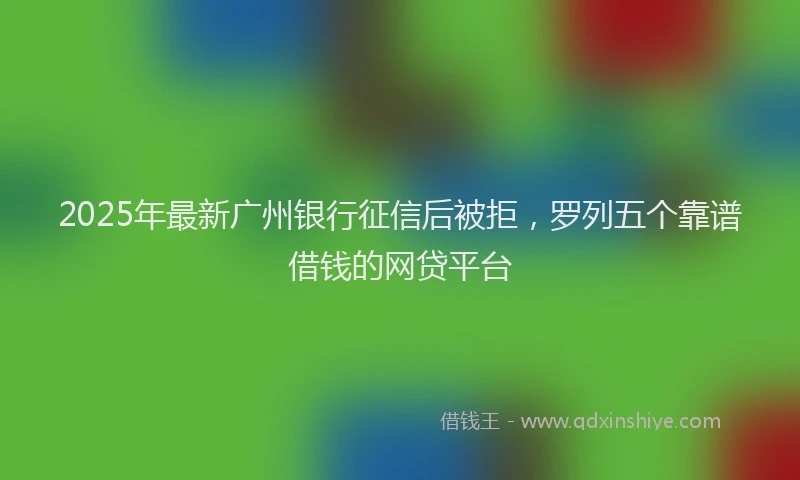 2025年最新广州银行征信后被拒，罗列五个靠谱借钱的网贷平台