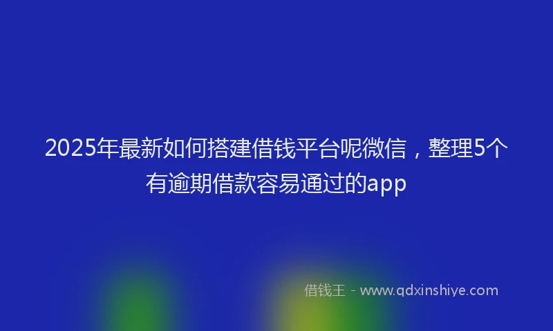 2025年最新如何搭建借钱平台呢微信，整理5个有逾期借款容易通过的app