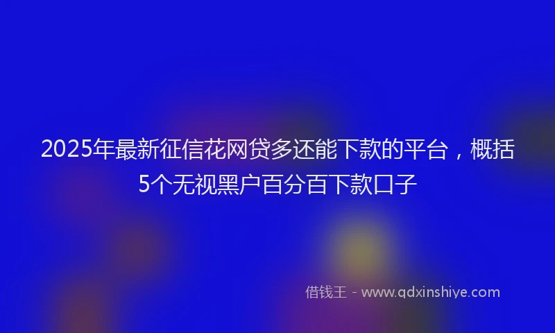 2025年最新征信花网贷多还能下款的平台，概括5个无视黑户百分百下款口子