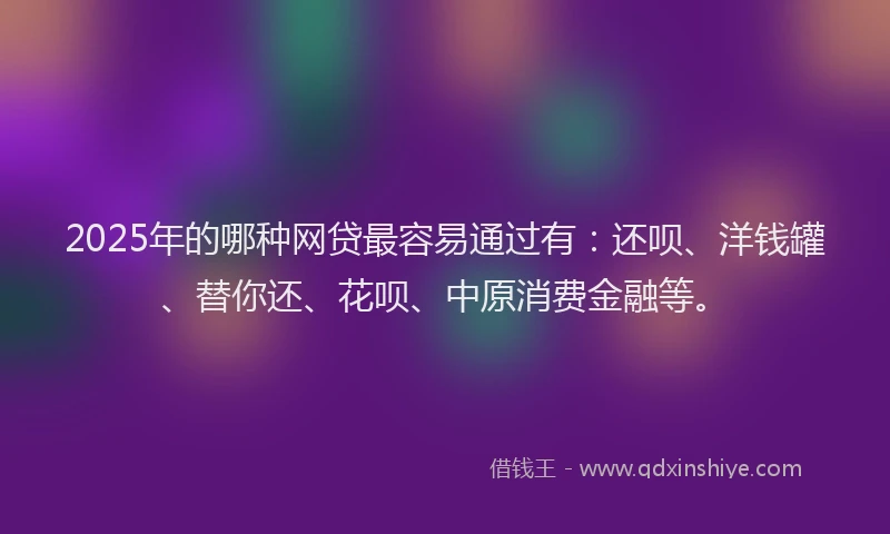 2025年的哪种网贷最容易通过有：还呗、洋钱罐、替你还、花呗、中原消费金融等。