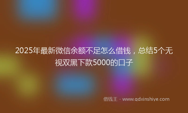 2025年最新微信余额不足怎么借钱，总结5个无视双黑下款5000的口子
