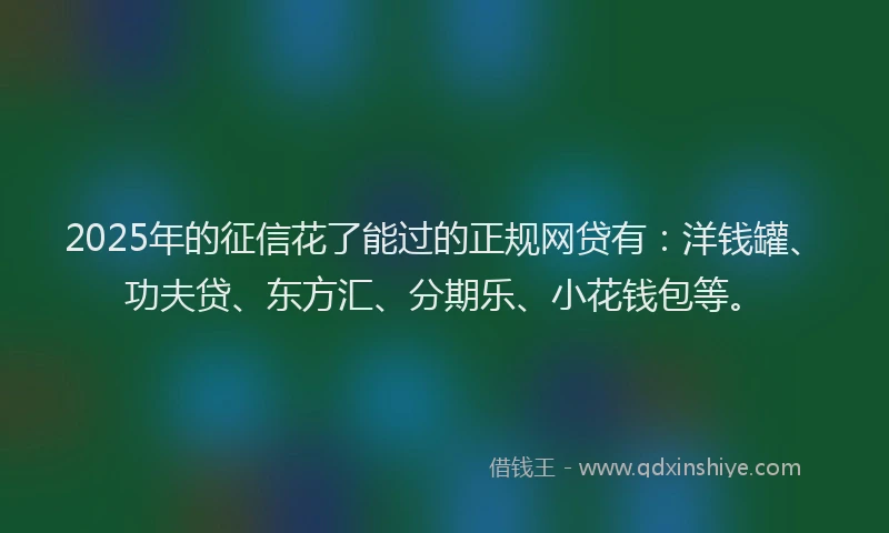 2025年的征信花了能过的正规网贷有：洋钱罐、功夫贷、东方汇、分期乐、小花钱包等。