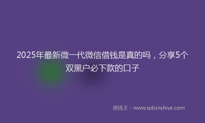 2025年最新微一代微信借钱是真的吗，分享5个双黑户必下款的口子