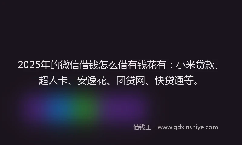 2025年的微信借钱怎么借有钱花有：小米贷款、超人卡、安逸花、团贷网、快贷通等。
