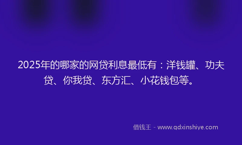 2025年的哪家的网贷利息最低有：洋钱罐、功夫贷、你我贷、东方汇、小花钱包等。