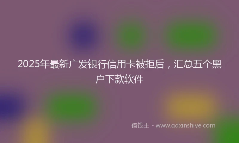 2025年最新广发银行信用卡被拒后，汇总五个黑户下款软件