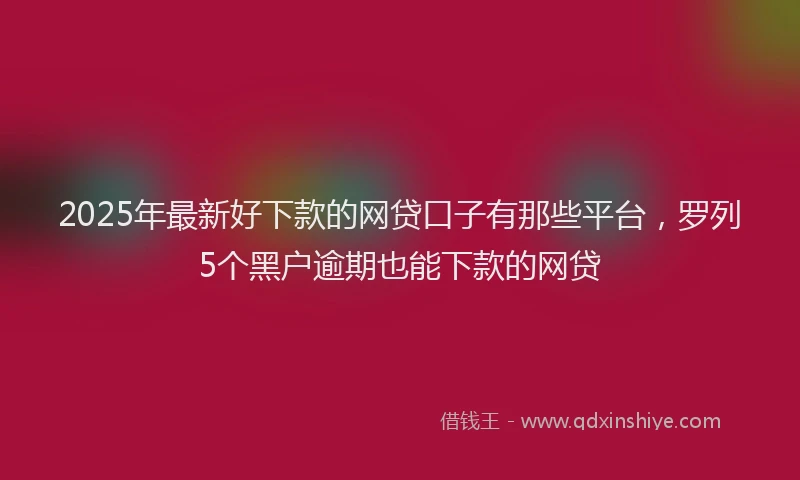 2025年最新好下款的网贷口子有那些平台，罗列5个黑户逾期也能下款的网贷