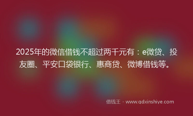 2025年的微信借钱不超过两千元有：e微贷、投友圈、平安口袋银行、惠商贷、微博借钱等。