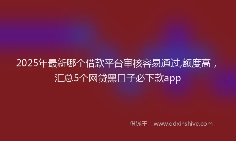 2025年最新哪个借款平台审核容易通过,额度高，汇总5个网贷黑口子必下款app