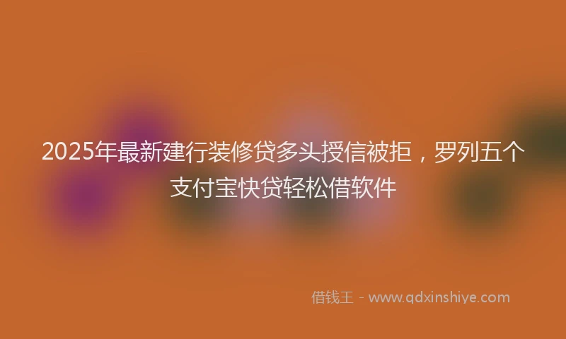 2025年最新建行装修贷多头授信被拒，罗列五个支付宝快贷轻松借软件
