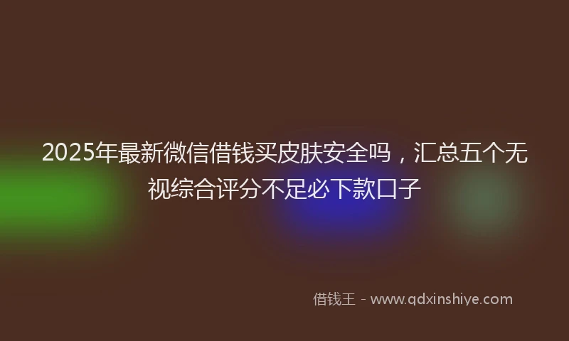 2025年最新微信借钱买皮肤安全吗，汇总五个无视综合评分不足必下款口子