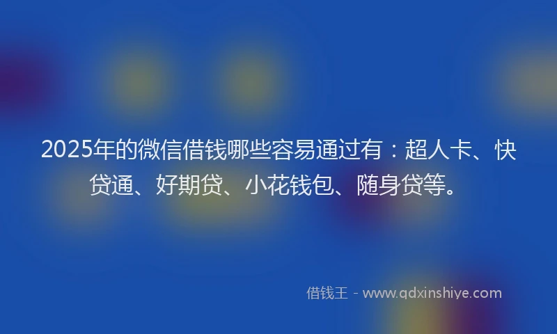 2025年的微信借钱哪些容易通过有：超人卡、快贷通、好期贷、小花钱包、随身贷等。