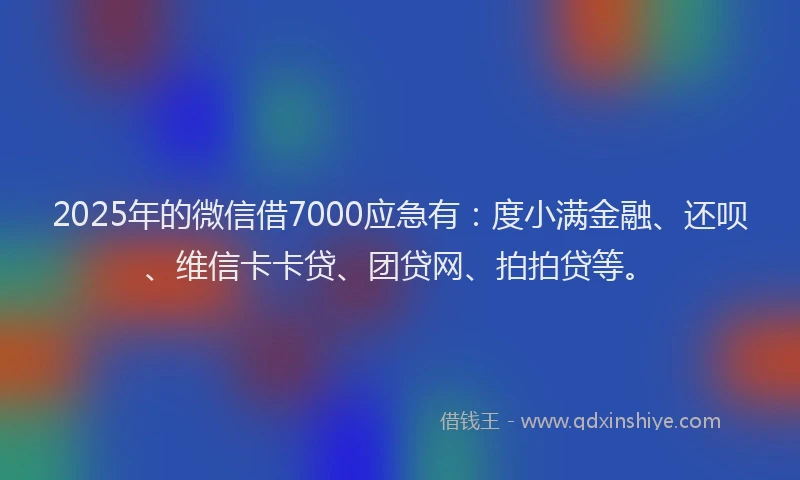 2025年的微信借7000应急有：度小满金融、还呗、维信卡卡贷、团贷网、拍拍贷等。