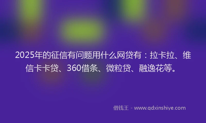 2025年的征信有问题用什么网贷有：拉卡拉、维信卡卡贷、360借条、微粒贷、融逸花等。