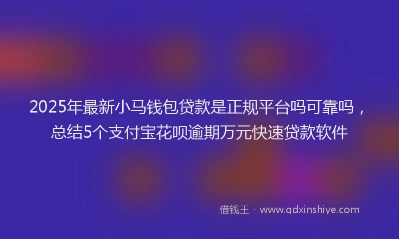 2025年最新小马钱包贷款是正规平台吗可靠吗，总结5个支付宝花呗逾期万元快速贷款软件