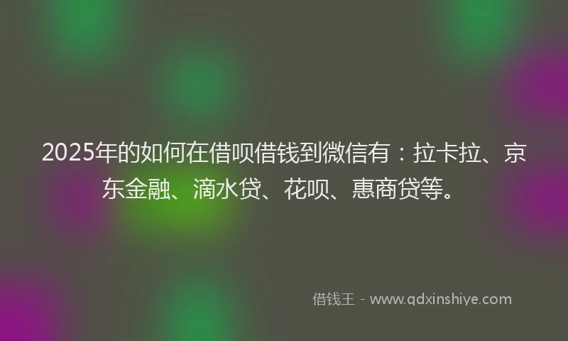 2025年的如何在借呗借钱到微信有：拉卡拉、京东金融、滴水贷、花呗、惠商贷等。