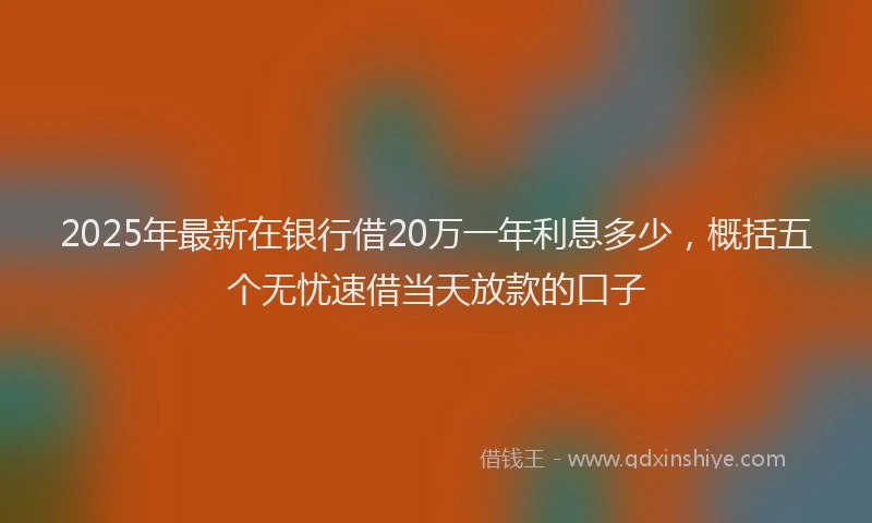 2025年最新在银行借20万一年利息多少，概括五个无忧速借当天放款的口子
