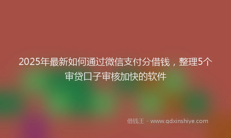 2025年最新如何通过微信支付分借钱，整理5个审贷口子审核加快的软件